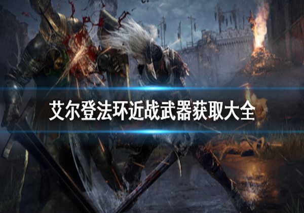 艾尔登法环所有近战武器怎么获取 艾尔登法环所有近战武器获取攻略介绍